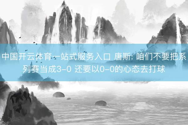 中国开云体育一站式服务入口 唐斯: 咱们不要把系列赛当成3-0 还要以0-0的心态去打球