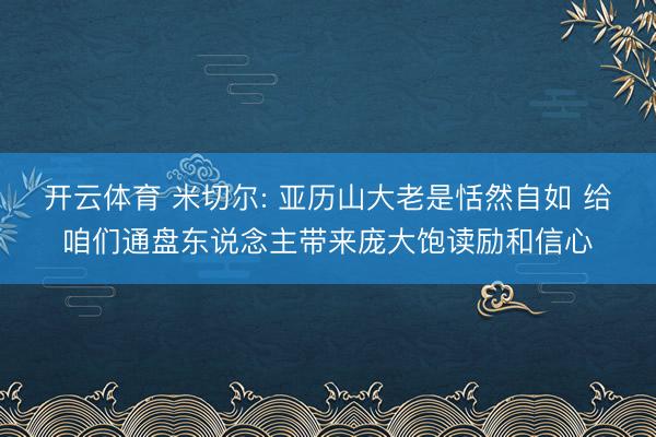 开云体育 米切尔: 亚历山大老是恬然自如 给咱们通盘东说念主带来庞大饱读励和信心