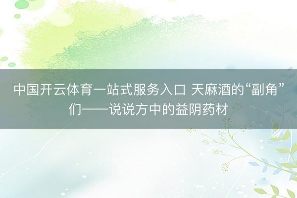 中国开云体育一站式服务入口 天麻酒的“副角”们——说说方中的益阴药材