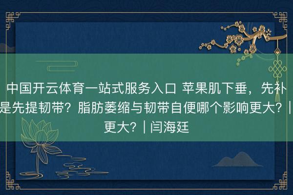 中国开云体育一站式服务入口 苹果肌下垂，先补脂肪仍是先提韧带？脂肪萎缩与韧带自便哪个影响更大？| 闫海廷