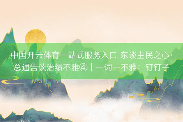 中国开云体育一站式服务入口 东谈主民之心·总通告谈治绩不雅④｜一词一不雅：钉钉子