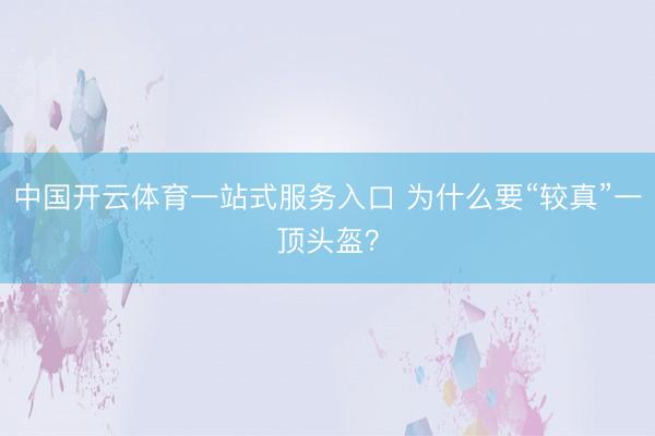 中国开云体育一站式服务入口 为什么要“较真”一顶头盔？
