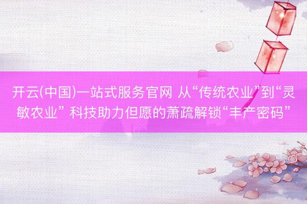 开云(中国)一站式服务官网 从“传统农业”到“灵敏农业” 科技助力但愿的萧疏解锁“丰产密码”