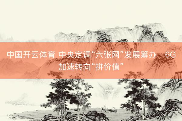 中国开云体育 中央定调“六张网”发展筹办　6G加速转向“拼价值”
