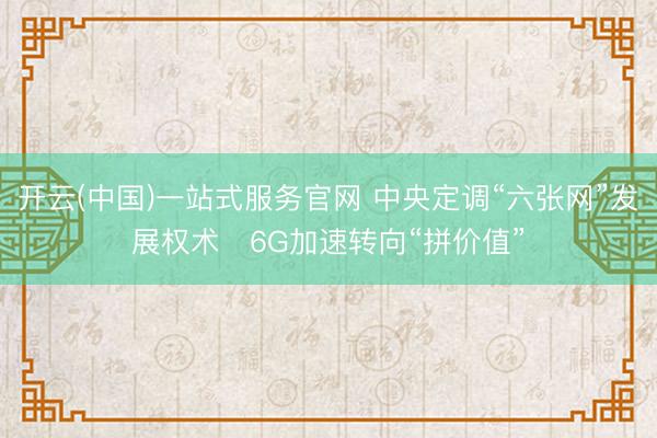 开云(中国)一站式服务官网 中央定调“六张网”发展权术　6G加速转向“拼价值”