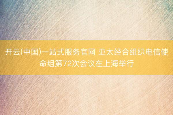 开云(中国)一站式服务官网 亚太经合组织电信使命组第72次会议在上海举行