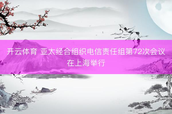 开云体育 亚太经合组织电信责任组第72次会议在上海举行