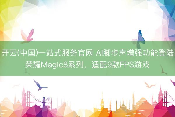 开云(中国)一站式服务官网 AI脚步声增强功能登陆荣耀Magic8系列，适配9款FPS游戏