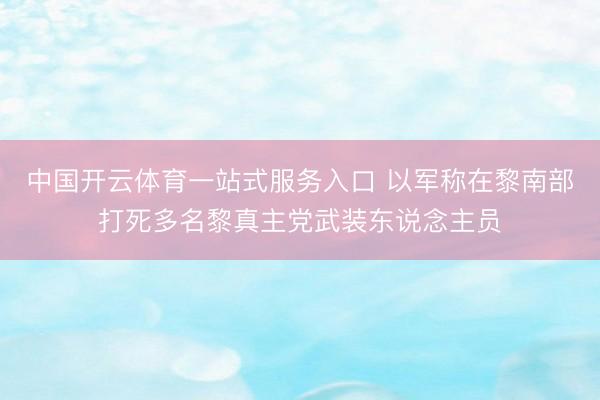 中国开云体育一站式服务入口 以军称在黎南部打死多名黎真主党武装东说念主员