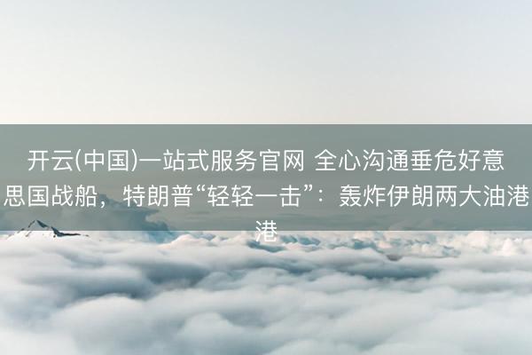 开云(中国)一站式服务官网 全心沟通垂危好意思国战船，特朗普“轻轻一击”：轰炸伊朗两大油港