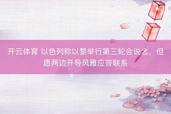 开云体育 以色列称以黎举行第三轮会说念，但愿两边开导风雅应答联系