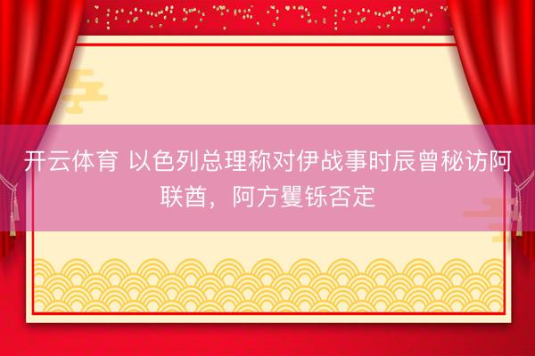 开云体育 以色列总理称对伊战事时辰曾秘访阿联酋，阿方矍铄否定