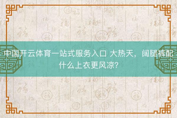 中国开云体育一站式服务入口 大热天,阔腿裤配什么上衣更风凉?