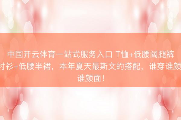 中国开云体育一站式服务入口 T恤+低腰阔腿裤、衬衫+低腰半裙，本年夏天最斯文的搭配，谁穿谁颜面！