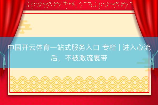 中国开云体育一站式服务入口 专栏 | 进入心流后，不被激流裹带
