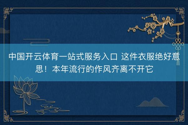 中国开云体育一站式服务入口 这件衣服绝好意思！本年流行的作风齐离不开它