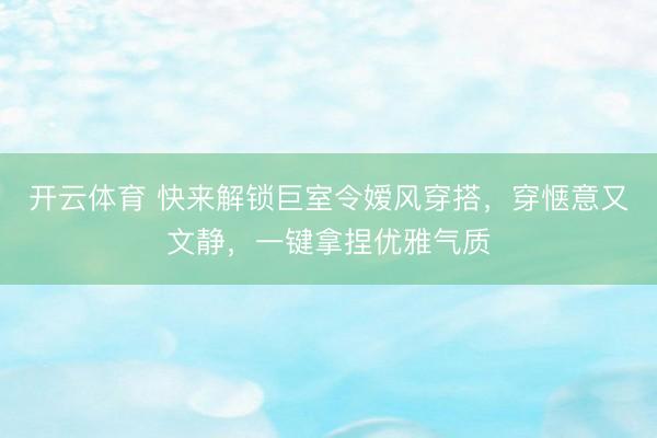 开云体育 快来解锁巨室令嫒风穿搭，穿惬意又文静，一键拿捏优雅气质