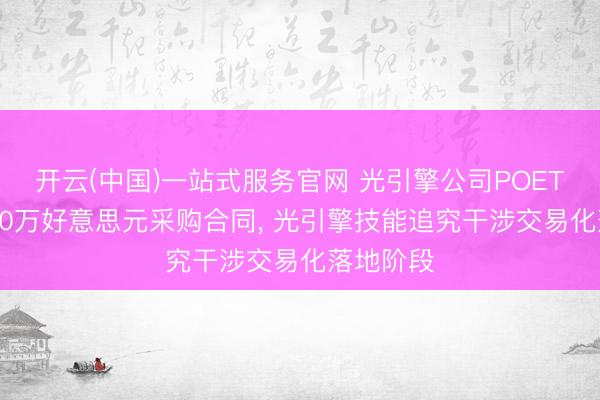 开云(中国)一站式服务官网 光引擎公司POET斩获5000万好意思元采购合同， 光引擎技能追究干涉交易化落地阶段