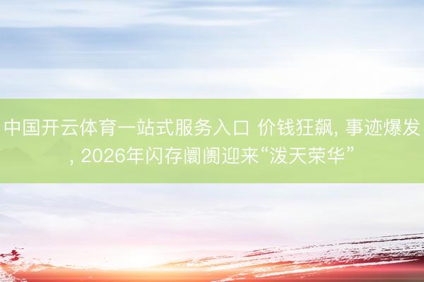 中国开云体育一站式服务入口 价钱狂飙， 事迹爆发， 2026年闪存阛阓迎来“泼天荣华”