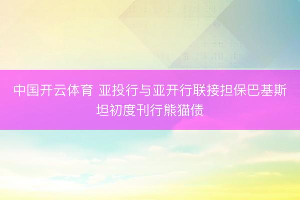 中国开云体育 亚投行与亚开行联接担保巴基斯坦初度刊行熊猫债
