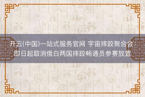 开云(中国)一站式服务官网 宇宙摔跤聚合会：即日起取消俄白两国摔跤畅通员参赛放置