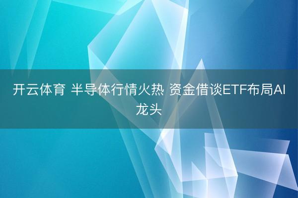 开云体育 半导体行情火热 资金借谈ETF布局AI龙头