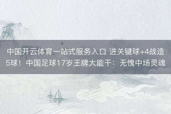 中国开云体育一站式服务入口 进关键球+4战造5球！中国足球17岁王牌大能干：无愧中场灵魂