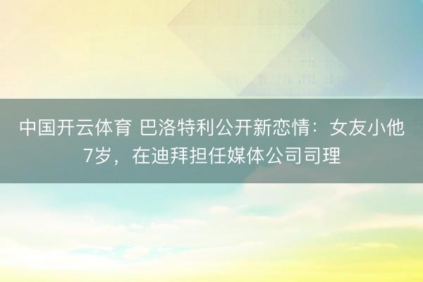 中国开云体育 巴洛特利公开新恋情：女友小他7岁，在迪拜担任媒体公司司理