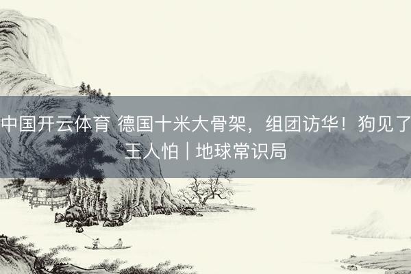 中国开云体育 德国十米大骨架，组团访华！狗见了王人怕 | 地球常识局