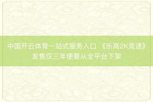 中国开云体育一站式服务入口 《乐高2K竞速》发售仅三年便要从全平台下架