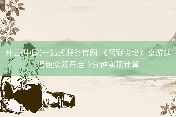 开云(中国)一站式服务官网 《屠戮尖塔》桌游延迟包众筹开启 3分钟实现计算