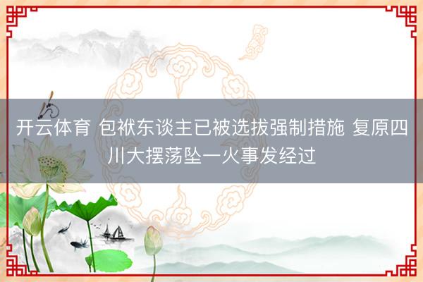开云体育 包袱东谈主已被选拔强制措施 复原四川大摆荡坠一火事发经过