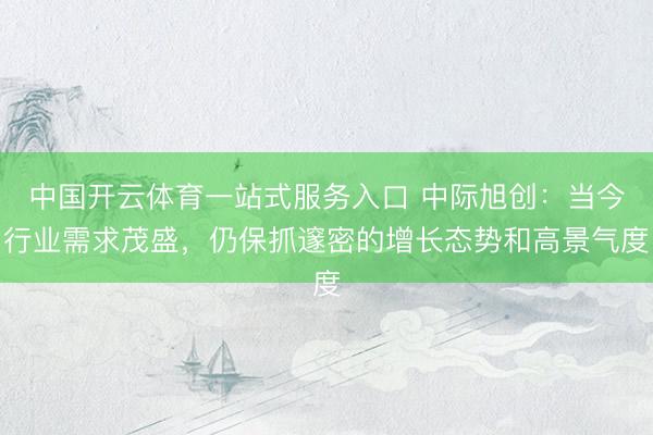 中国开云体育一站式服务入口 中际旭创：当今行业需求茂盛，仍保抓邃密的增长态势和高景气度