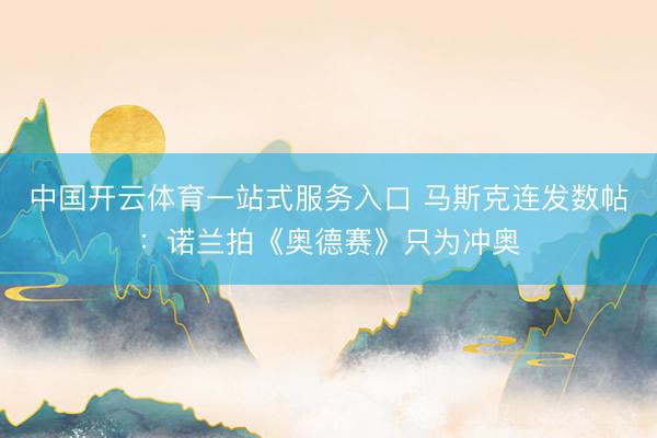 中国开云体育一站式服务入口 马斯克连发数帖:诺兰拍《奥德赛》只为冲奥