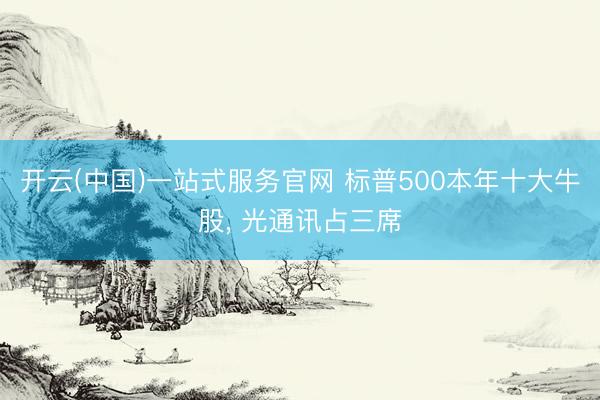 开云(中国)一站式服务官网 标普500本年十大牛股， 光通讯占三席
