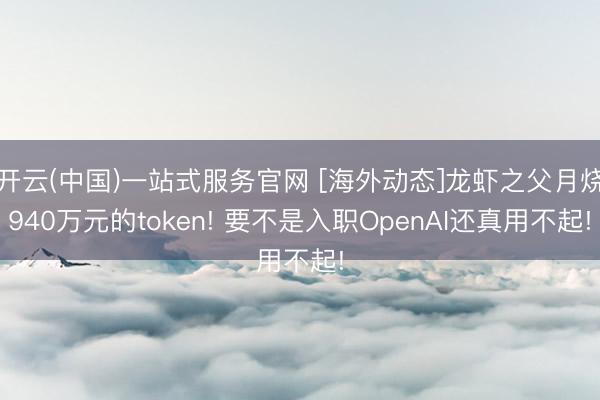 开云(中国)一站式服务官网 [海外动态]龙虾之父月烧940万元的token! 要不是入职OpenAI还真用不起!