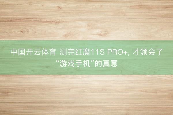 中国开云体育 测完红魔11S PRO+， 才领会了“游戏手机”的真意