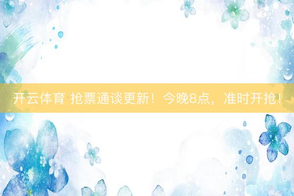 开云体育 抢票通谈更新！今晚8点，准时开抢！
