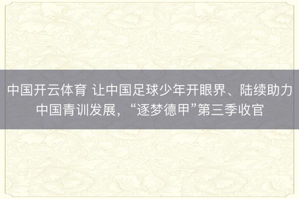 中国开云体育 让中国足球少年开眼界、陆续助力中国青训发展，“逐梦德甲”第三季收官