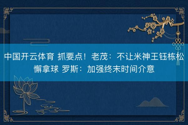 中国开云体育 抓要点！老茂：不让米神王钰栋松懈拿球 罗斯：加强终末时间介意