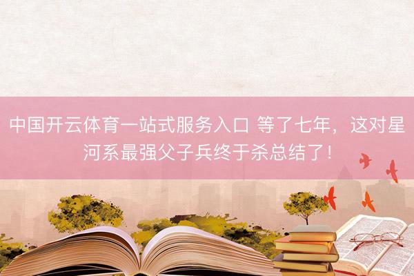 中国开云体育一站式服务入口 等了七年，这对星河系最强父子兵终于杀总结了！