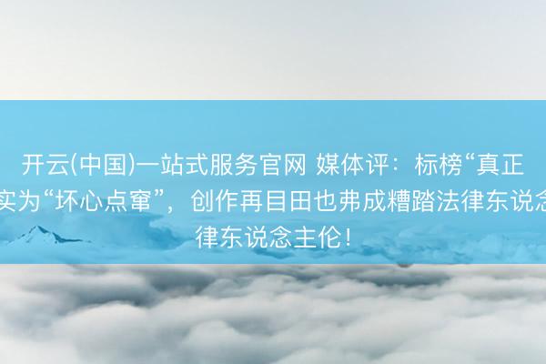 开云(中国)一站式服务官网 媒体评：标榜“真正改编”实为“坏心点窜”，创作再目田也弗成糟踏法律东说念主伦！