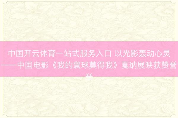 中国开云体育一站式服务入口 以光影轰动心灵——中国电影《我的寰球莫得我》戛纳展映获赞誉