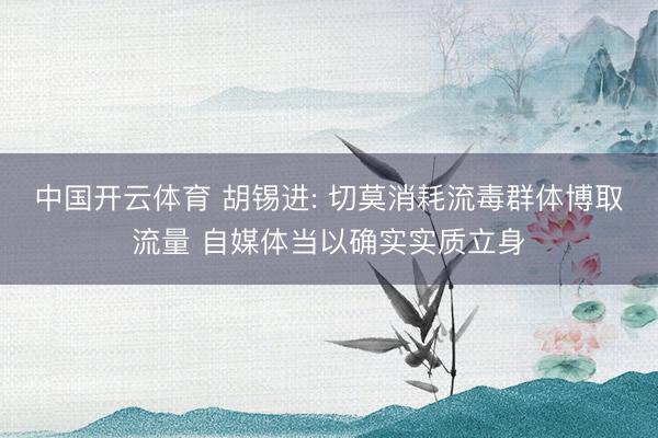 中国开云体育 胡锡进: 切莫消耗流毒群体博取流量 自媒体当以确实实质立身