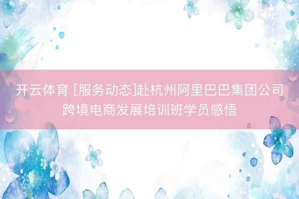 开云体育 [服务动态]赴杭州阿里巴巴集团公司跨境电商发展培训班学员感悟