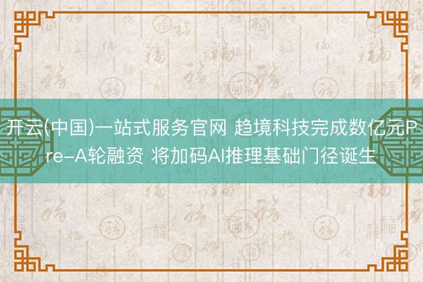 开云(中国)一站式服务官网 趋境科技完成数亿元Pre-A轮融资 将加码AI推理基础门径诞生