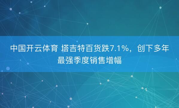 中国开云体育 塔吉特百货跌7.1%，创下多年最强季度销售增幅