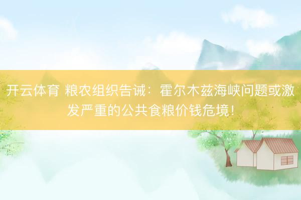 开云体育 粮农组织告诫：霍尔木兹海峡问题或激发严重的公共食粮价钱危境！