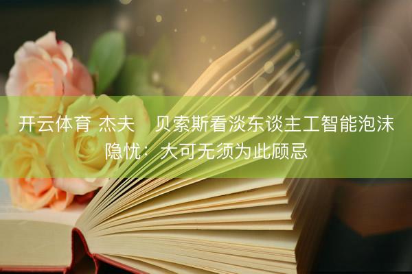 开云体育 杰夫・贝索斯看淡东谈主工智能泡沫隐忧：大可无须为此顾忌
