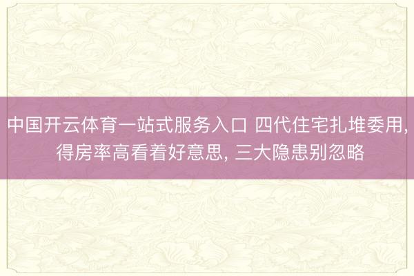 中国开云体育一站式服务入口 四代住宅扎堆委用， 得房率高看着好意思， 三大隐患别忽略